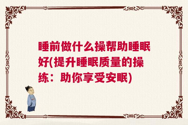 睡前做什么操帮助睡眠好(提升睡眠质量的操练：助你享受安眠)