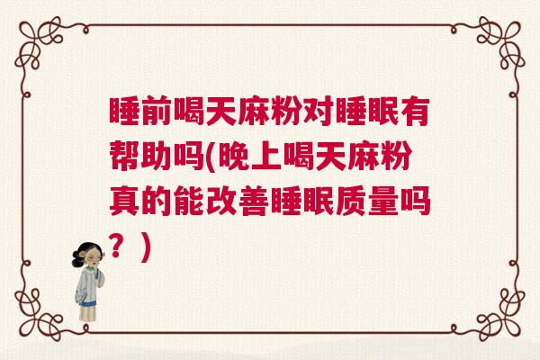 睡前喝天麻粉对睡眠有帮助吗(晚上喝天麻粉真的能改善睡眠质量吗？)