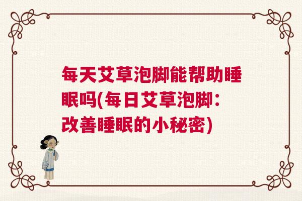 每天艾草泡脚能帮助睡眠吗(每日艾草泡脚：改善睡眠的小秘密)