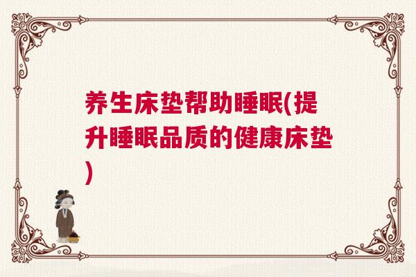 养生床垫帮助睡眠(提升睡眠品质的健康床垫)