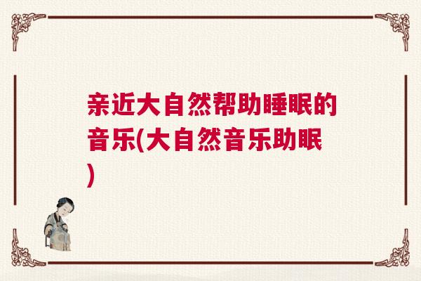 亲近大自然帮助睡眠的音乐(大自然音乐助眠)