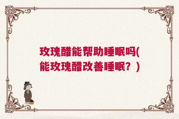 玫瑰醋能帮助睡眠吗(能玫瑰醋改善睡眠？)