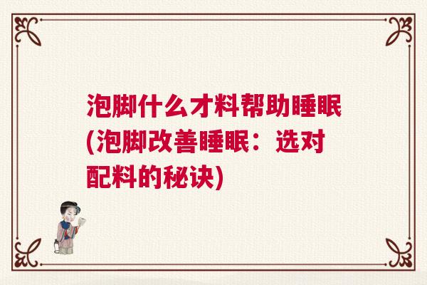 泡脚什么才料帮助睡眠(泡脚改善睡眠：选对配料的秘诀)