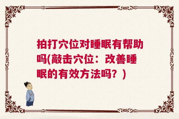 拍打穴位对睡眠有帮助吗(敲击穴位:改善睡眠的有效方法吗?) 拍打穴位对睡眠有帮助吗(敲击穴位:改善睡眠的有效方法吗?)