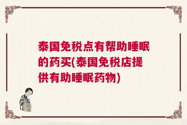 泰国免税点有帮助睡眠的药买(泰国免税店提供有助睡眠药物)