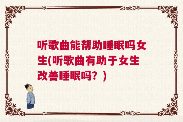 听歌曲能帮助睡眠吗女生(听歌曲有助于女生改善睡眠吗？)