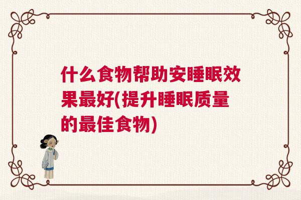 什么食物帮助安睡眠效果最好(提升睡眠质量的最佳食物)