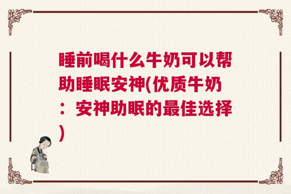 睡前喝什么牛奶可以帮助睡眠安神(优质牛奶：安神助眠的最佳选择)