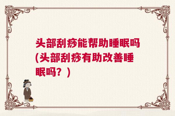 头部刮痧能帮助睡眠吗(头部刮痧有助改善睡眠吗？)