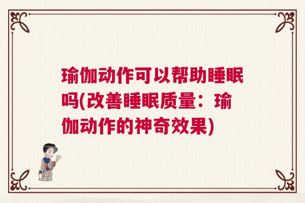 瑜伽动作可以帮助睡眠吗(改善睡眠质量：瑜伽动作的神奇效果)