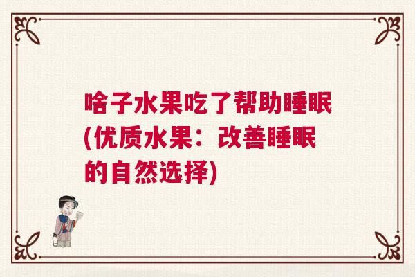 啥子水果吃了帮助睡眠(优质水果：改善睡眠的自然选择)