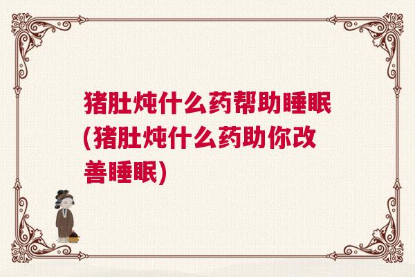 猪肚炖什么药帮助睡眠(猪肚炖什么药助你改善睡眠)