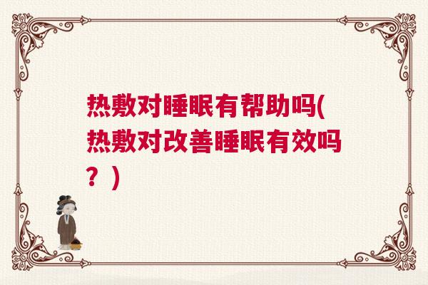 热敷对睡眠有帮助吗(热敷对改善睡眠有效吗？)