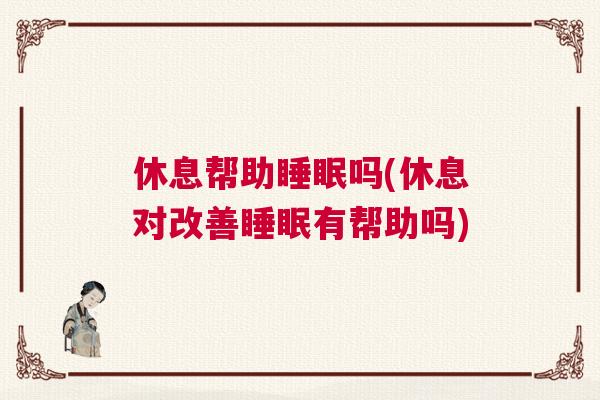 休息帮助睡眠吗(休息对改善睡眠有帮助吗)