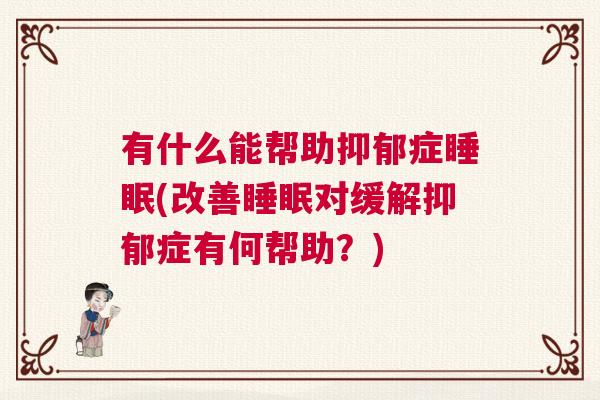 有什么能帮助抑郁症睡眠(改善睡眠对缓解抑郁症有何帮助?) 有什么能帮助抑郁症睡眠(改善睡眠对缓解抑郁症有何帮助?)