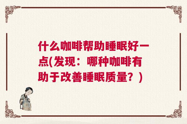 什么咖啡帮助睡眠好一点(发现：哪种咖啡有助于改善睡眠质量？)