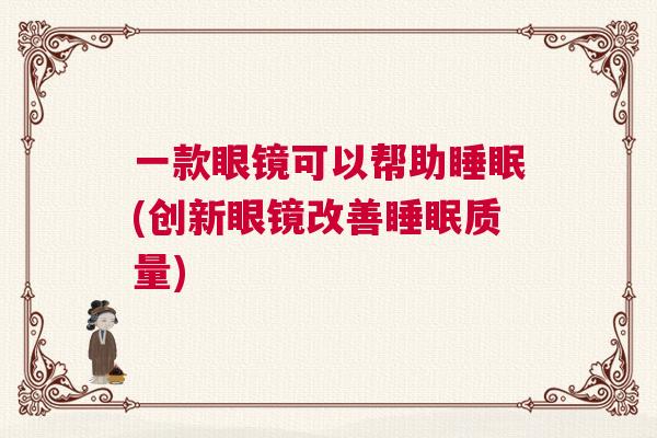 一款眼镜可以帮助睡眠(创新眼镜改善睡眠质量)