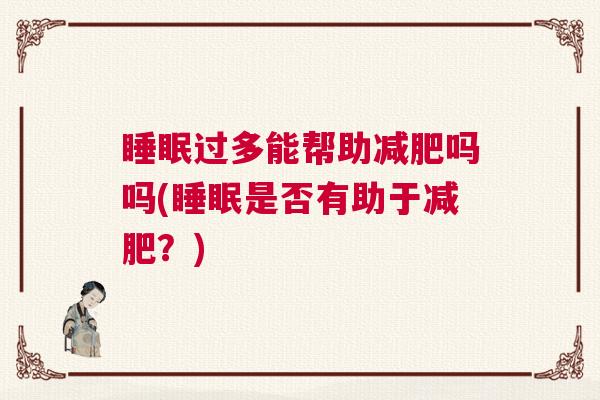 睡眠过多能帮助减肥吗吗(睡眠是否有助于减肥？)
