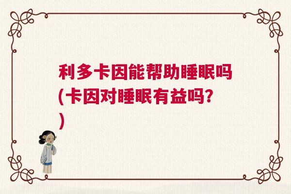 利多卡因能帮助睡眠吗(卡因对睡眠有益吗？)