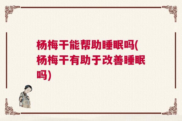 杨梅干能帮助睡眠吗(杨梅干有助于改善睡眠吗)