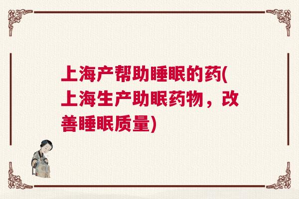 上海产帮助睡眠的药(上海生产助眠药物，改善睡眠质量)
