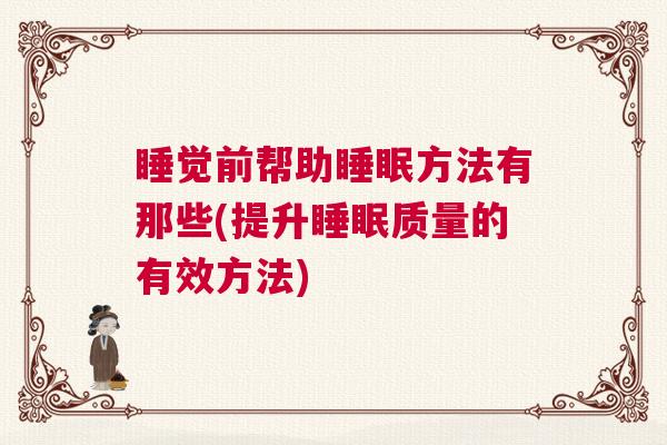 睡觉前帮助睡眠方法有那些(提升睡眠质量的有效方法)