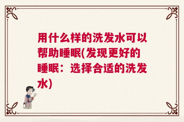用什么样的洗发水可以帮助睡眠(发现更好的睡眠：选择合适的洗发水)