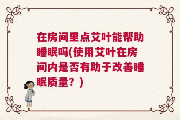 在房间里点艾叶能帮助睡眠吗(使用艾叶在房间内是否有助于改善睡眠质量？)