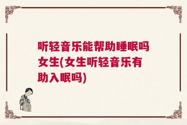 听轻音乐能帮助睡眠吗女生(女生听轻音乐有助入眠吗)