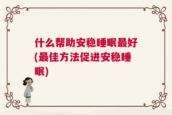 什么帮助安稳睡眠最好(最佳方法促进安稳睡眠) 什么帮助安稳睡眠最好(最佳方法促进安稳睡眠)