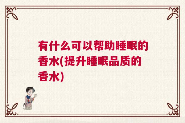 有什么可以帮助睡眠的香水(提升睡眠品质的香水)