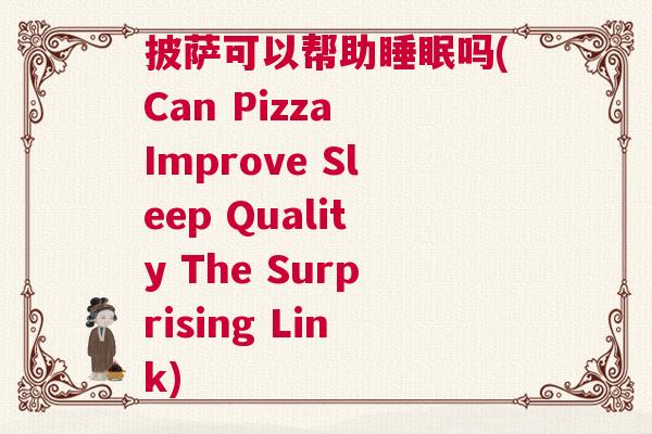 披萨可以帮助睡眠吗(Can Pizza Improve Sleep Quality The Surprising Link)