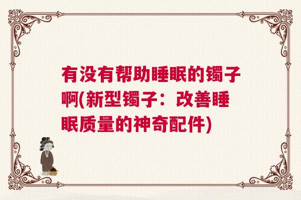 有没有帮助睡眠的镯子啊(新型镯子：改善睡眠质量的神奇配件)
