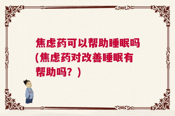 焦虑药可以帮助睡眠吗(焦虑药对改善睡眠有帮助吗?) 焦虑药可以帮助睡眠吗(焦虑药对改善睡眠有帮助吗?)