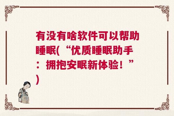 有没有啥软件可以帮助睡眠(“优质睡眠助手：拥抱安眠新体验！”)