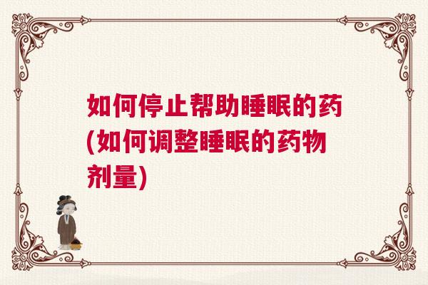 如何停止帮助睡眠的药(如何调整睡眠的药物剂量)