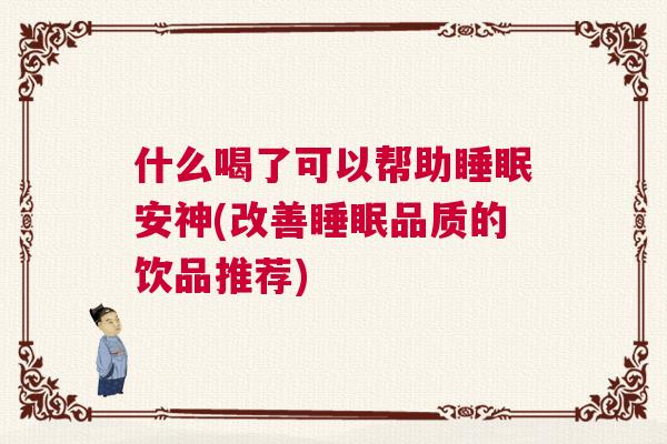 什么喝了可以帮助睡眠安神(改善睡眠品质的饮品推荐)