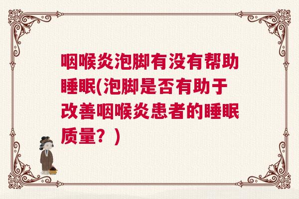 咽喉炎泡脚有没有帮助睡眠(泡脚是否有助于改善咽喉炎患者的睡眠质量?) 咽喉炎泡脚有没有帮助睡眠(泡脚是否有助于改善咽喉炎患者的睡眠质量?)