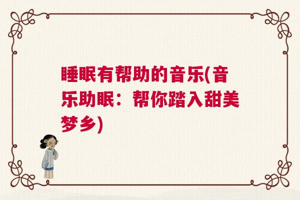 睡眠有帮助的音乐(音乐助眠：帮你踏入甜美梦乡)