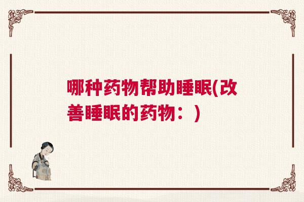 哪种药物帮助睡眠(改善睡眠的药物：)