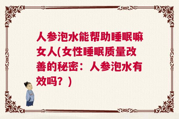 人参泡水能帮助睡眠嘛女人(女性睡眠质量改善的秘密：人参泡水有效吗？)