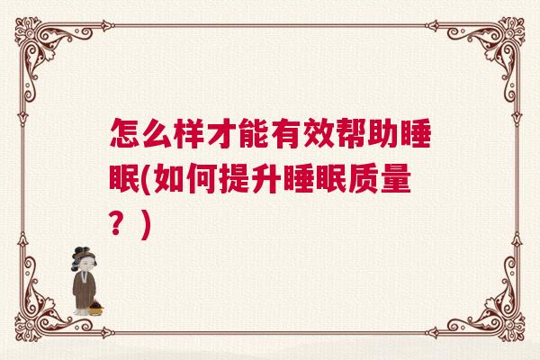 怎么样才能有效帮助睡眠(如何提升睡眠质量？)