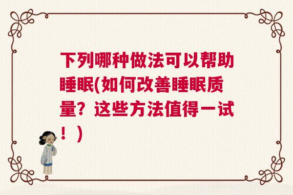 下列哪种做法可以帮助睡眠(如何改善睡眠质量?这些方法值得一试!) 下列哪种做法可以帮助睡眠(如何改善睡眠质量?这些方法值得一试!)