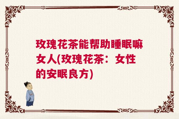 玫瑰花茶能帮助睡眠嘛女人(玫瑰花茶:女性的安眠良方) 玫瑰花茶能帮助睡眠嘛女人(玫瑰花茶:女性的安眠良方)