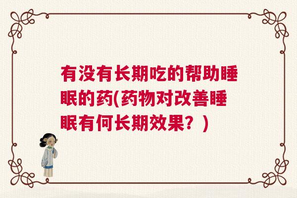 有没有长期吃的帮助睡眠的药(药物对改善睡眠有何长期效果？)