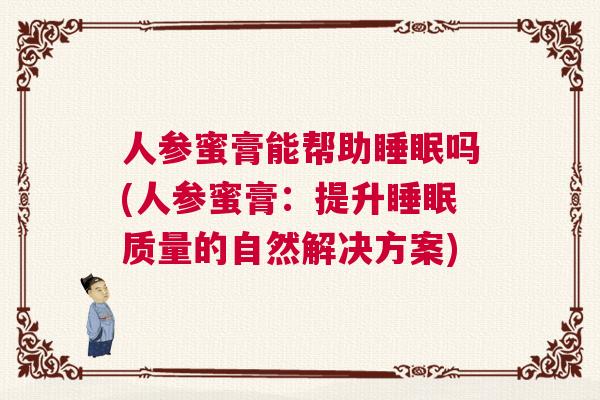 人参蜜膏能帮助睡眠吗(人参蜜膏:提升睡眠质量的自然解决方案) 人参蜜膏能帮助睡眠吗(人参蜜膏:提升睡眠质量的自然解决方案)