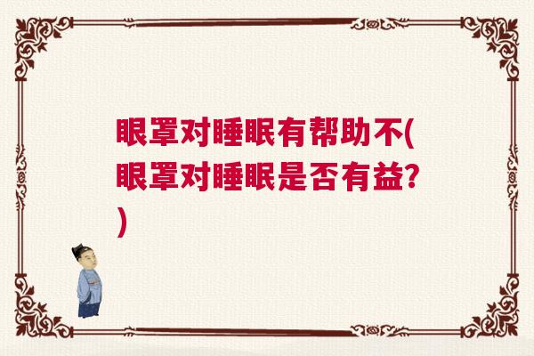 眼罩对睡眠有帮助不(眼罩对睡眠是否有益？)