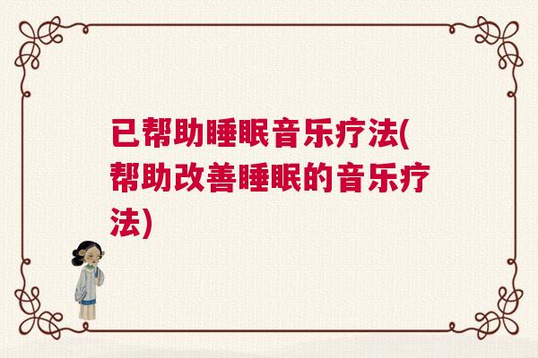已帮助睡眠音乐疗法(帮助改善睡眠的音乐疗法)