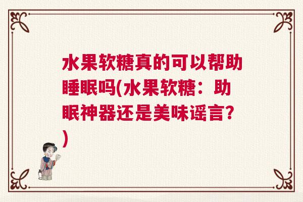 水果软糖真的可以帮助睡眠吗(水果软糖：助眠神器还是美味谣言？)