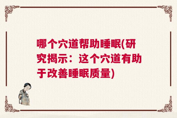 哪个穴道帮助睡眠(研究揭示:这个穴道有助于改善睡眠质量) 哪个穴道帮助睡眠(研究揭示:这个穴道有助于改善睡眠质量)